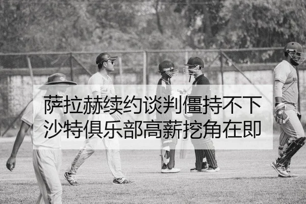 萨拉赫续约谈判僵持不下 沙特俱乐部高薪挖角在即